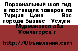 Персональный шоп-гид и поставщик товаров из Турции › Цена ­ 100 - Все города Бизнес » Услуги   . Мурманская обл.,Мончегорск г.